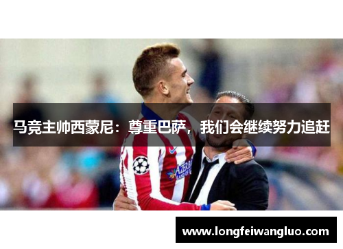 马竞主帅西蒙尼：尊重巴萨，我们会继续努力追赶