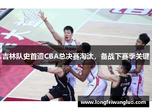 吉林队史首遭CBA总决赛淘汰，备战下赛季关键