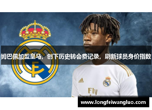 姆巴佩加盟皇马，创下历史转会费记录，刷新球员身价指数