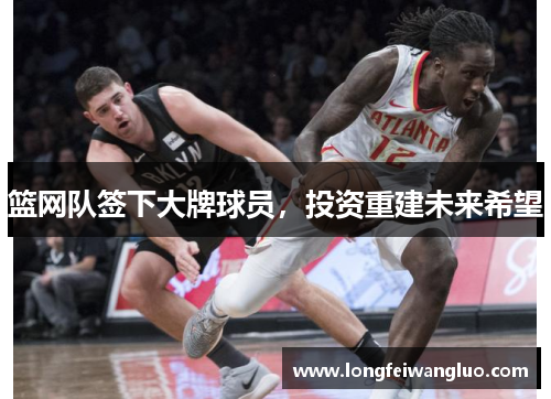篮网队签下大牌球员，投资重建未来希望